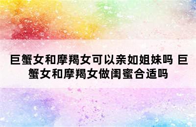 巨蟹女和摩羯女可以亲如姐妹吗 巨蟹女和摩羯女做闺蜜合适吗